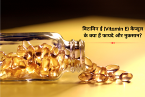 विटामिन ई (Vitamin E) कैप्सूल के क्या हैं फायदे और नुकसान?