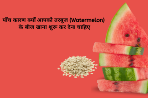 पाँच कारण क्यों आपको तरबूज (Watermelon) के बीज खाना शुरू कर देना चाहिए